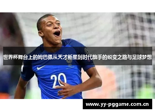 世界杯舞台上的姆巴佩从天才新星到时代旗手的蜕变之路与足球梦想 世界杯舞台上的姆巴佩从天才新星到时代旗手的蜕变之路与足球梦想