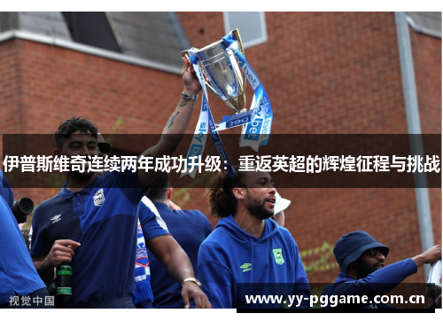 伊普斯维奇连续两年成功升级:重返英超的辉煌征程与挑战 伊普斯维奇连续两年成功升级:重返英超的辉煌征程与挑战