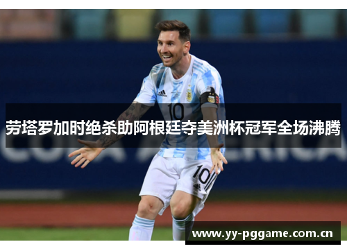 劳塔罗加时绝杀助阿根廷夺美洲杯冠军全场沸腾