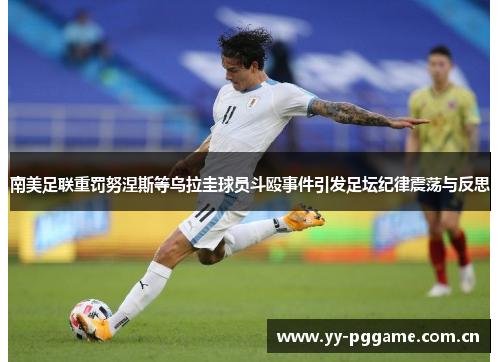 南美足联重罚努涅斯等乌拉圭球员斗殴事件引发足坛纪律震荡与反思 南美足联重罚努涅斯等乌拉圭球员斗殴事件引发足坛纪律震荡与反思